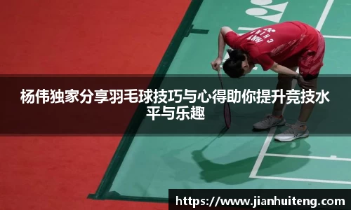杨伟独家分享羽毛球技巧与心得助你提升竞技水平与乐趣